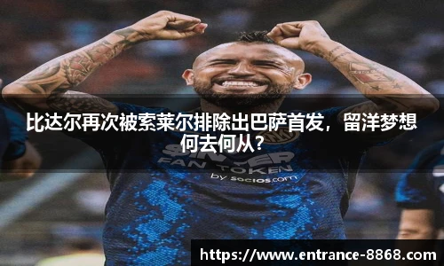 比达尔再次被索莱尔排除出巴萨首发,留洋梦想何去何从?
