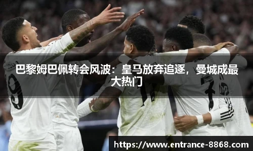 巴黎姆巴佩转会风波:皇马放弃追逐,曼城成最大热门