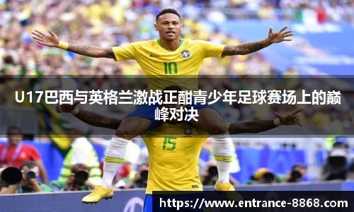 U17巴西与英格兰激战正酣青少年足球赛场上的巅峰对决