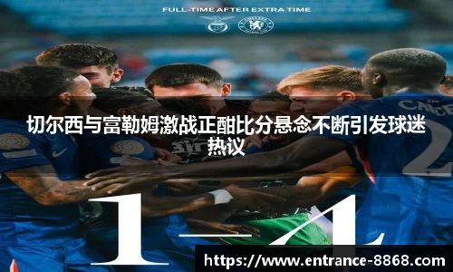 切尔西与富勒姆激战正酣比分悬念不断引发球迷热议